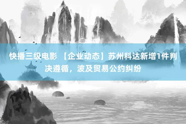 快播三级电影 【企业动态】苏州科达新增1件判决遵循，波及贸易公约纠纷