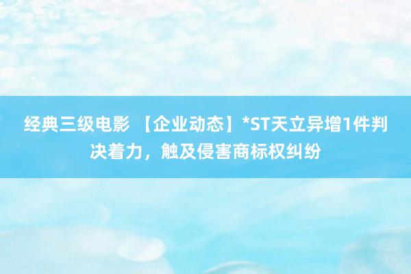 经典三级电影 【企业动态】*ST天立异增1件判决着力，触及侵害商标权纠纷