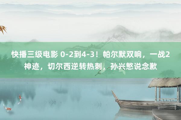 快播三级电影 0-2到4-3！帕尔默双响，一战2神迹，切尔西逆转热刺，孙兴慜说念歉