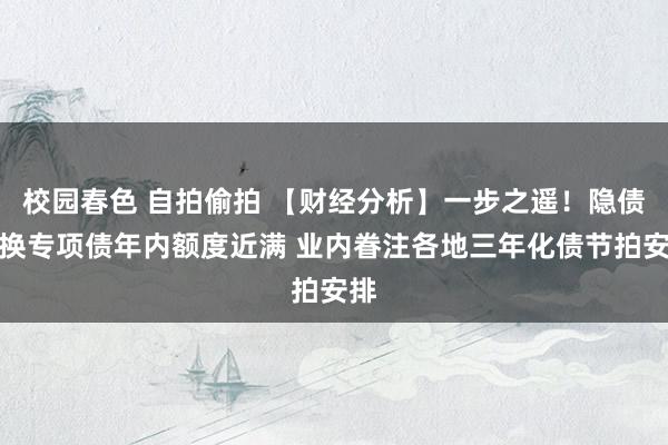 校园春色 自拍偷拍 【财经分析】一步之遥！隐债置换专项债年内额度近满 业内眷注各地三年化债节拍安排