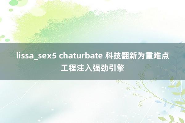 lissa_sex5 chaturbate 科技翻新为重难点工程注入强劲引擎