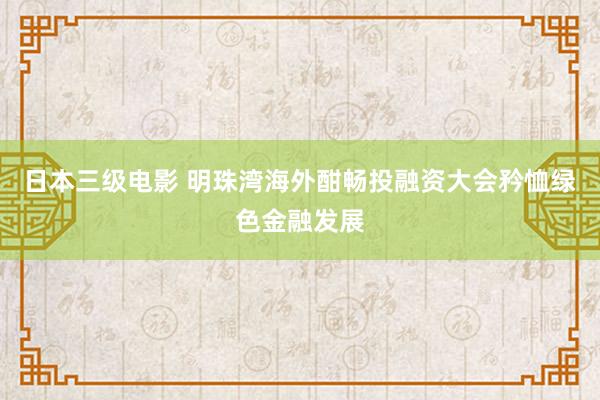 日本三级电影 明珠湾海外酣畅投融资大会矜恤绿色金融发展