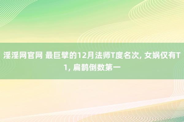 淫淫网官网 最巨擘的12月法师T度名次, 女娲仅有T1, 扁鹊倒数第一