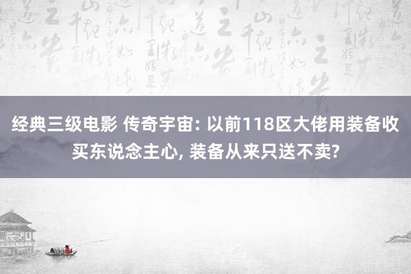 经典三级电影 传奇宇宙: 以前118区大佬用装备收买东说念主心, 装备从来只送不卖?