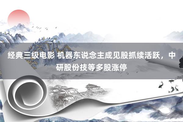 经典三级电影 机器东说念主成见股抓续活跃，中研股份技等多股涨停