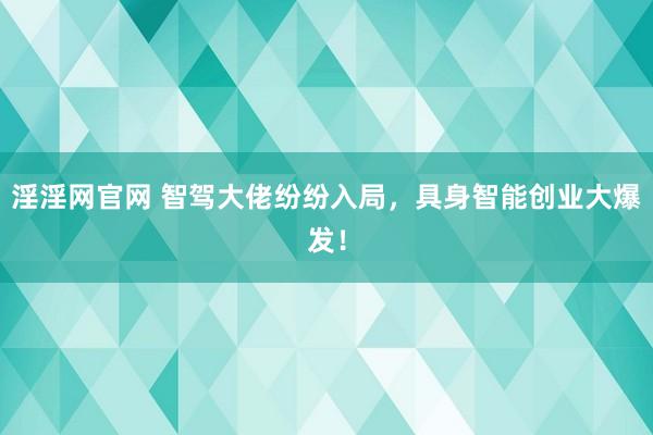 淫淫网官网 智驾大佬纷纷入局，具身智能创业大爆发！