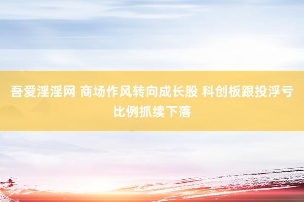 吾爱淫淫网 商场作风转向成长股 科创板跟投浮亏比例抓续下落