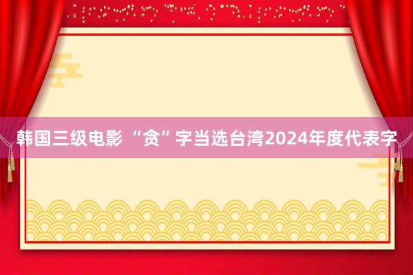 韩国三级电影 “贪”字当选台湾2024年度代表字