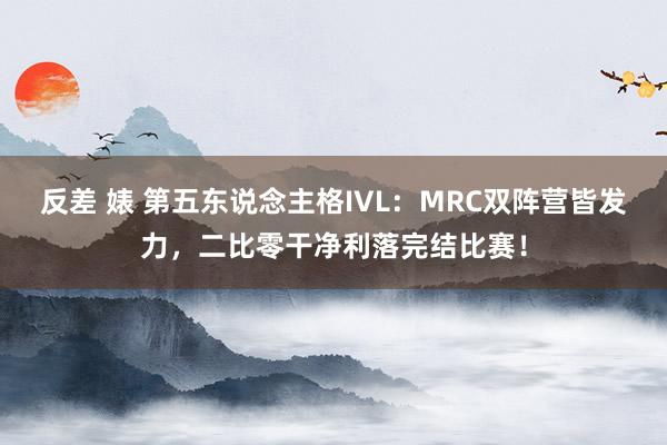 反差 婊 第五东说念主格IVL：MRC双阵营皆发力，二比零干净利落完结比赛！