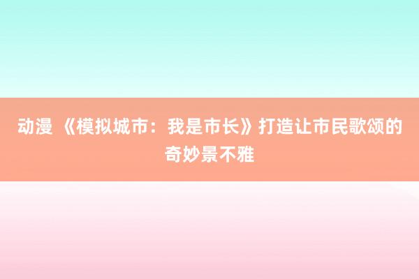 动漫 《模拟城市：我是市长》打造让市民歌颂的奇妙景不雅