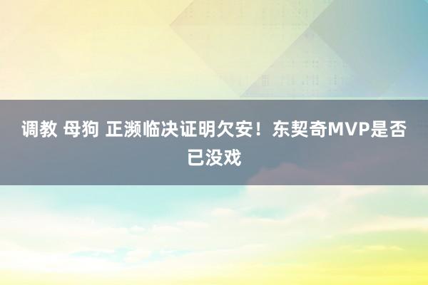 调教 母狗 正濒临决证明欠安！东契奇MVP是否已没戏