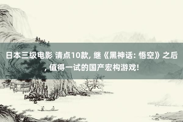 日本三级电影 清点10款, 继《黑神话: 悟空》之后, 值得一试的国产宏构游戏!