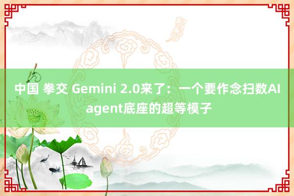 中国 拳交 Gemini 2.0来了：一个要作念扫数AI agent底座的超等模子