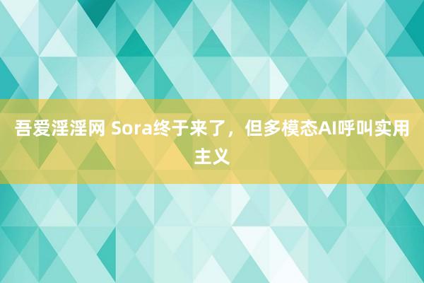 吾爱淫淫网 Sora终于来了，但多模态AI呼叫实用主义