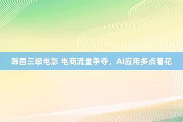 韩国三级电影 电商流量争夺，AI应用多点着花