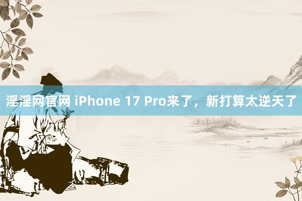 淫淫网官网 iPhone 17 Pro来了，新打算太逆天了