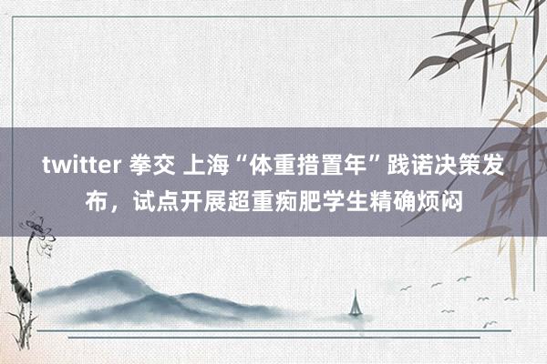 twitter 拳交 上海“体重措置年”践诺决策发布，试点开展超重痴肥学生精确烦闷