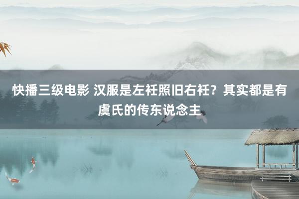 快播三级电影 汉服是左衽照旧右衽？其实都是有虞氏的传东说念主