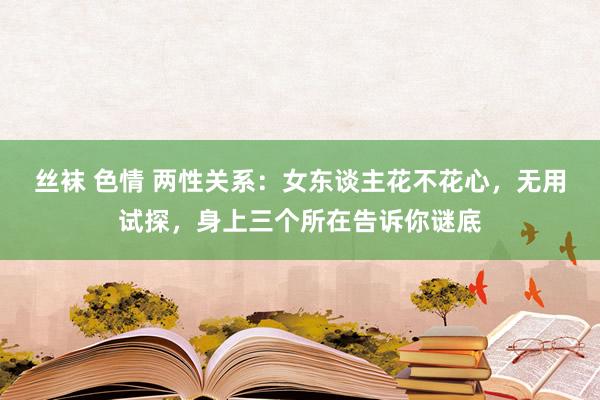 丝袜 色情 两性关系：女东谈主花不花心，无用试探，身上三个所在告诉你谜底