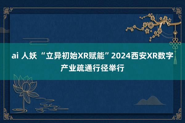 ai 人妖 “立异初始XR赋能”2024西安XR数字产业疏通行径举行