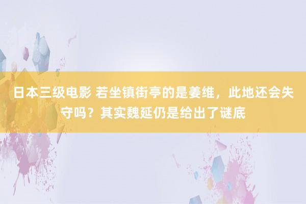 日本三级电影 若坐镇街亭的是姜维，此地还会失守吗？其实魏延仍是给出了谜底