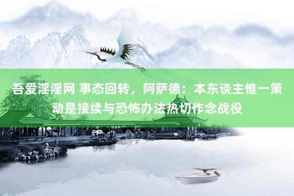 吾爱淫淫网 事态回转，阿萨德：本东谈主惟一策动是接续与恐怖办法热切作念战役