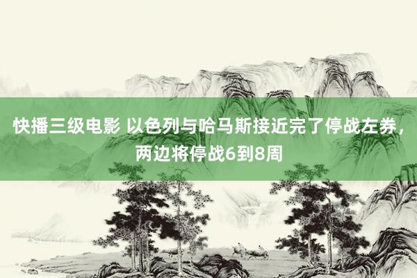 快播三级电影 以色列与哈马斯接近完了停战左券，两边将停战6到8周