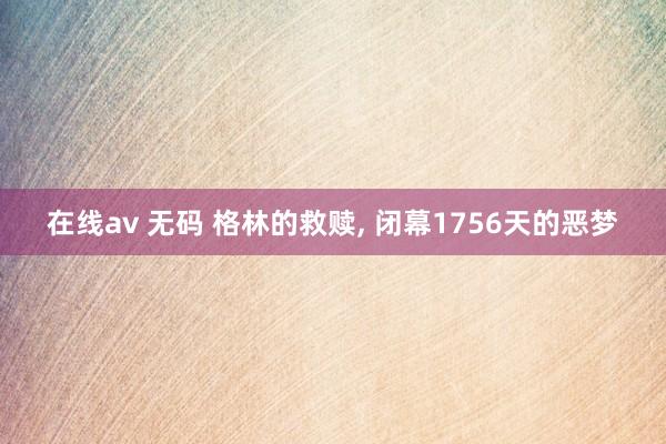 在线av 无码 格林的救赎, 闭幕1756天的恶梦