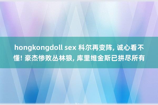 hongkongdoll sex 科尔再变阵, 诚心看不懂! 豪杰惨败丛林狼, 库里维金斯已拼尽所有