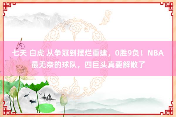 七天 白虎 从争冠到摆烂重建，0胜9负！NBA最无奈的球队，四巨头真要解散了