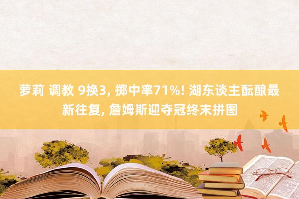 萝莉 调教 9换3, 掷中率71%! 湖东谈主酝酿最新往复, 詹姆斯迎夺冠终末拼图