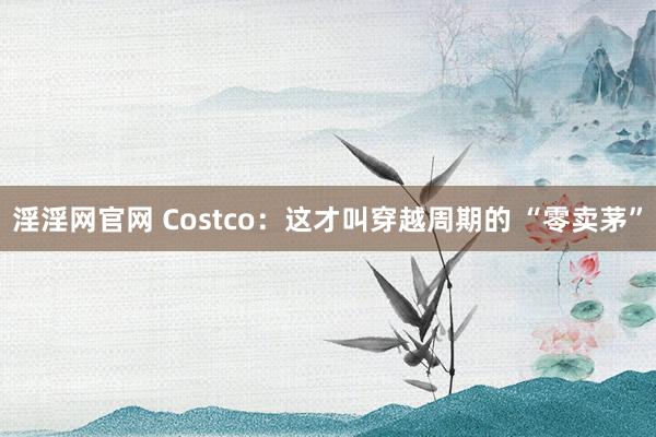 淫淫网官网 Costco：这才叫穿越周期的 “零卖茅”