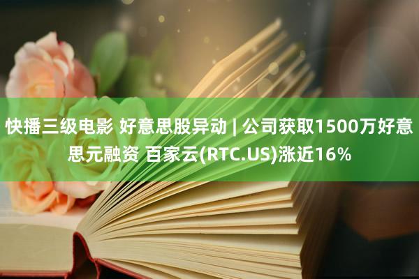 快播三级电影 好意思股异动 | 公司获取1500万好意思元融资 百家云(RTC.US)涨近16%