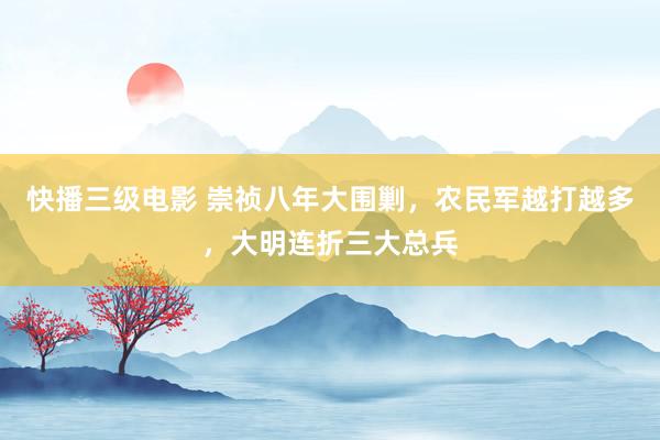 快播三级电影 崇祯八年大围剿，农民军越打越多，大明连折三大总兵