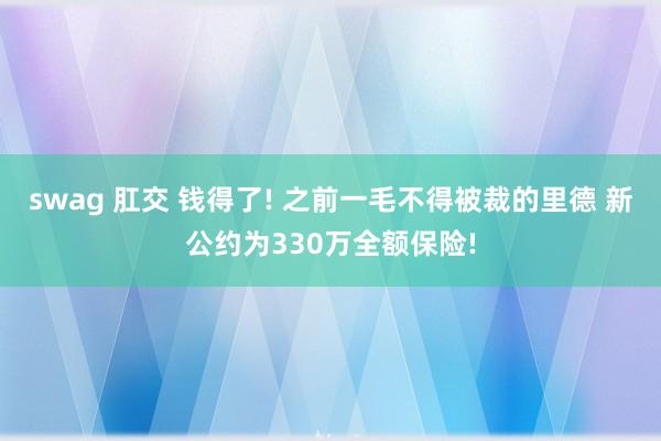 swag 肛交 钱得了! 之前一毛不得被裁的里德 新公约为330万全额保险!