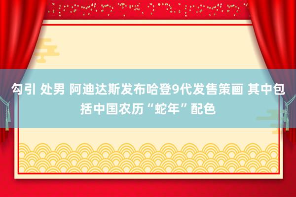 勾引 处男 阿迪达斯发布哈登9代发售策画 其中包括中国农历“蛇年”配色