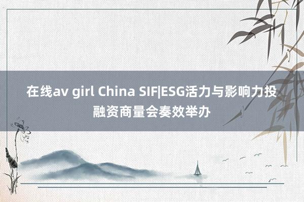 在线av girl China SIF|ESG活力与影响力投融资商量会奏效举办