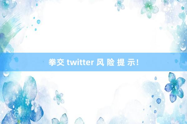 拳交 twitter 风 险 提 示！