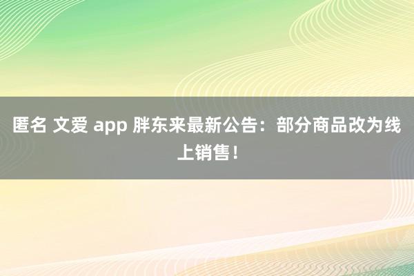 匿名 文爱 app 胖东来最新公告：部分商品改为线上销售！