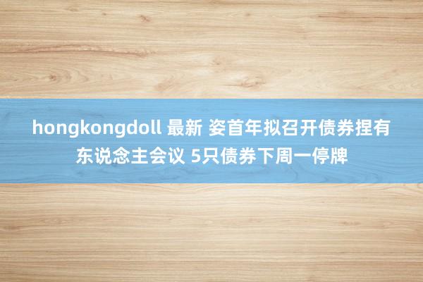 hongkongdoll 最新 姿首年拟召开债券捏有东说念主会议 5只债券下周一停牌