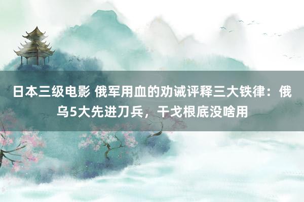 日本三级电影 俄军用血的劝诫评释三大铁律：俄乌5大先进刀兵，干戈根底没啥用