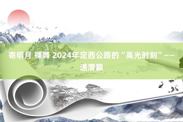 寄明月 裸舞 2024年定西公路的“高光时刻”——通渭篇