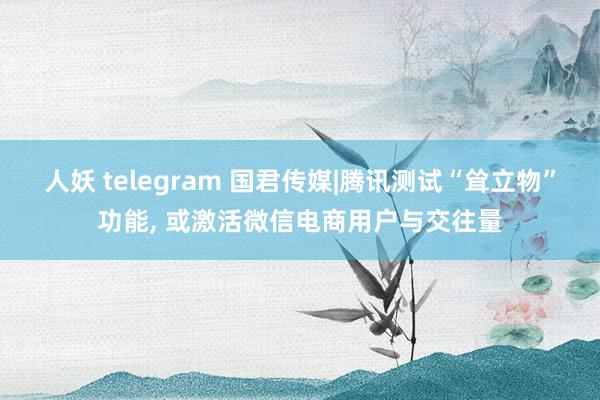 人妖 telegram 国君传媒|腾讯测试“耸立物”功能, 或激活微信电商用户与交往量