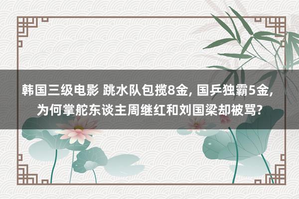 韩国三级电影 跳水队包揽8金, 国乒独霸5金, 为何掌舵东谈主周继红和刘国梁却被骂?