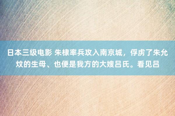 日本三级电影 朱棣率兵攻入南京城，俘虏了朱允炆的生母、也便是我方的大嫂吕氏。看见吕