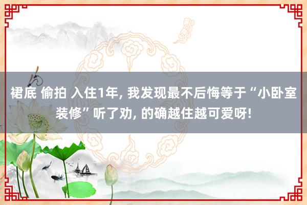 裙底 偷拍 入住1年, 我发现最不后悔等于“小卧室装修”听了劝, 的确越住越可爱呀!