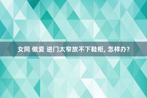 女同 做爱 进门太窄放不下鞋柜, 怎样办?