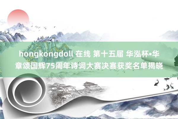 hongkongdoll 在线 第十五届 华泓杯•华章颂国辉75周年诗词大赛决赛获奖名单揭晓