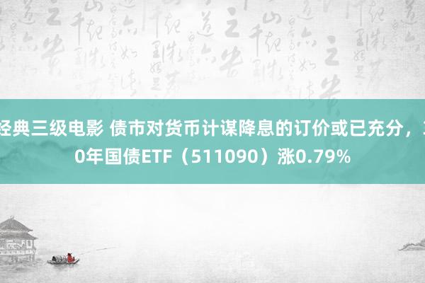 经典三级电影 债市对货币计谋降息的订价或已充分，30年国债ETF（511090）涨0.79%