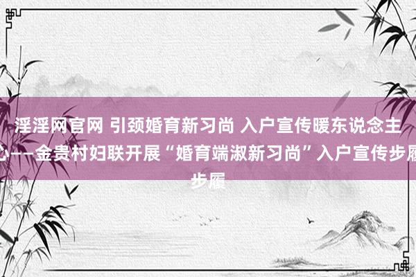 淫淫网官网 引颈婚育新习尚 入户宣传暖东说念主心——金贵村妇联开展“婚育端淑新习尚”入户宣传步履